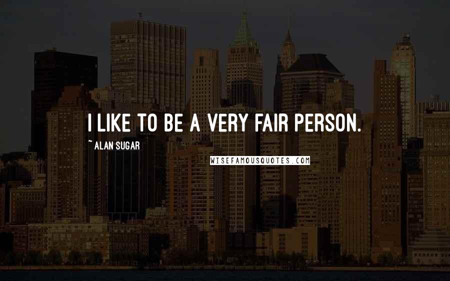 Alan Sugar Quotes: I like to be a very fair person.