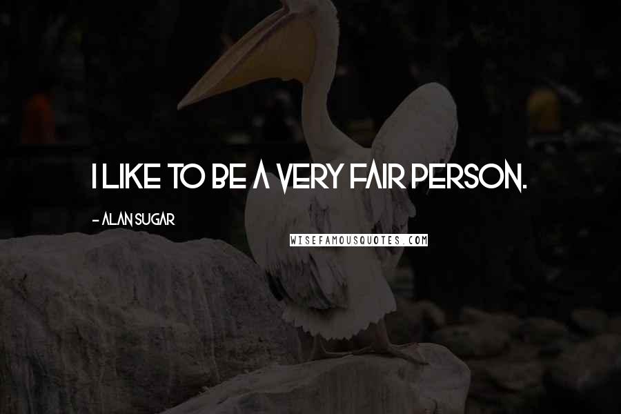 Alan Sugar Quotes: I like to be a very fair person.