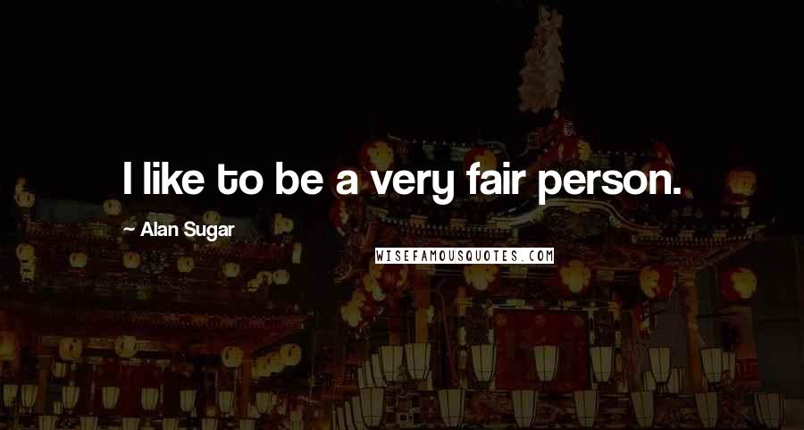 Alan Sugar Quotes: I like to be a very fair person.