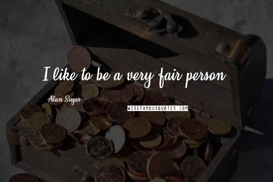 Alan Sugar Quotes: I like to be a very fair person.