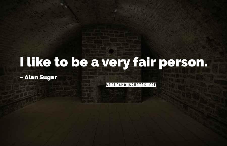 Alan Sugar Quotes: I like to be a very fair person.