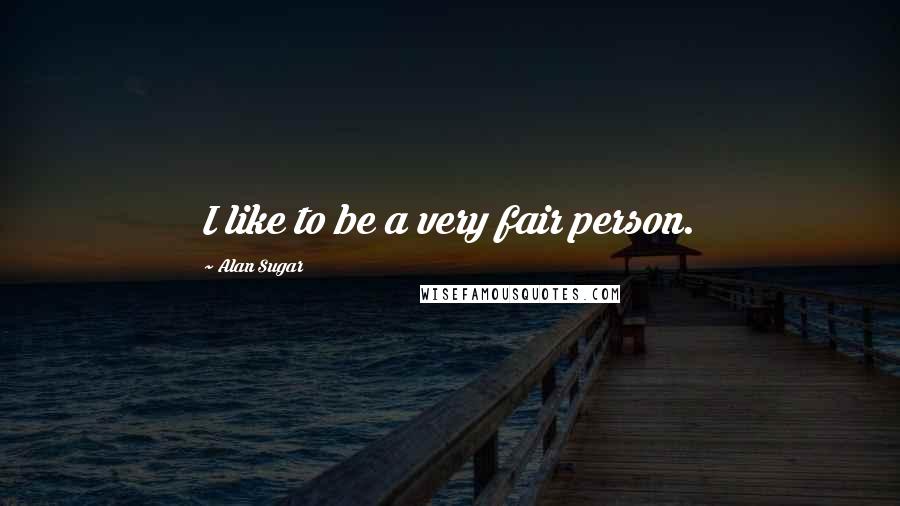 Alan Sugar Quotes: I like to be a very fair person.