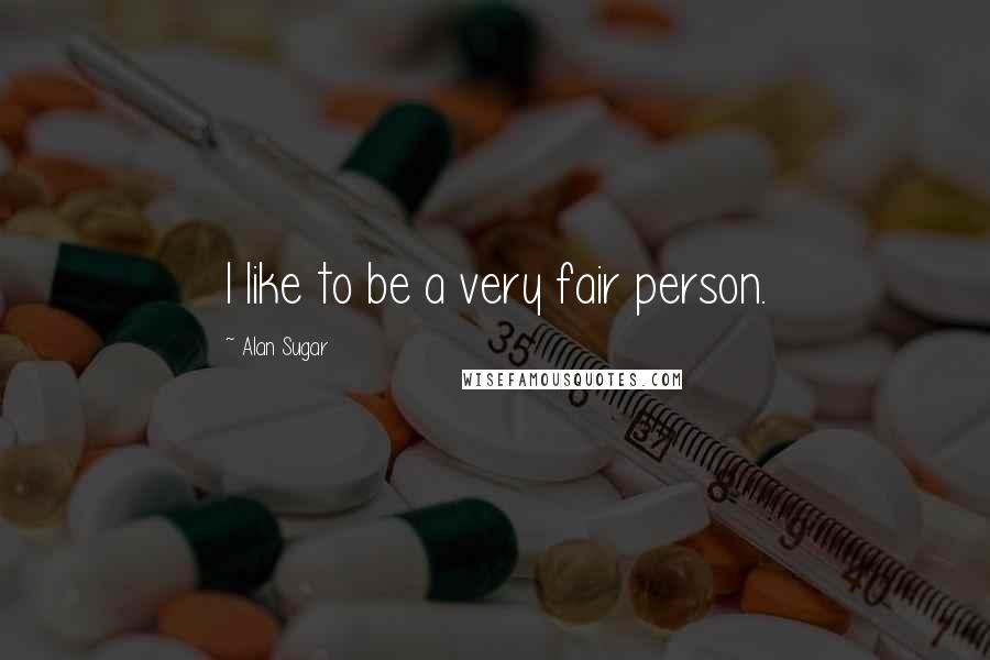 Alan Sugar Quotes: I like to be a very fair person.