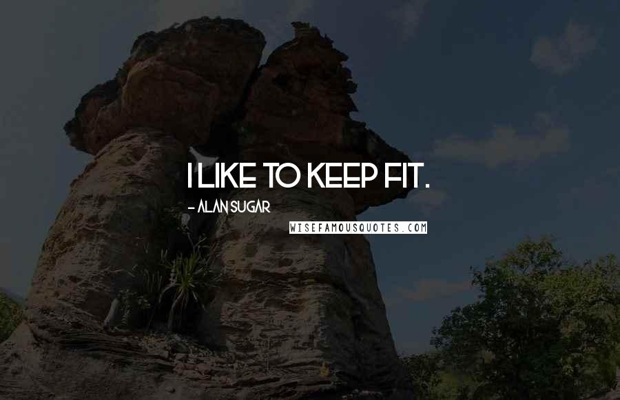 Alan Sugar Quotes: I like to keep fit.