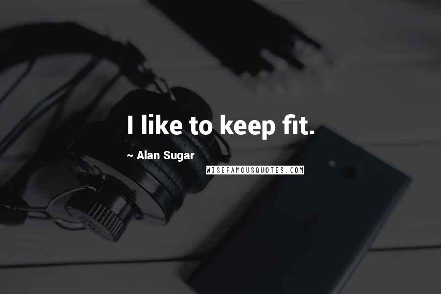 Alan Sugar Quotes: I like to keep fit.