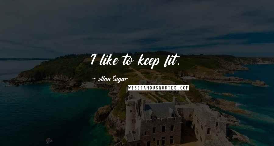 Alan Sugar Quotes: I like to keep fit.