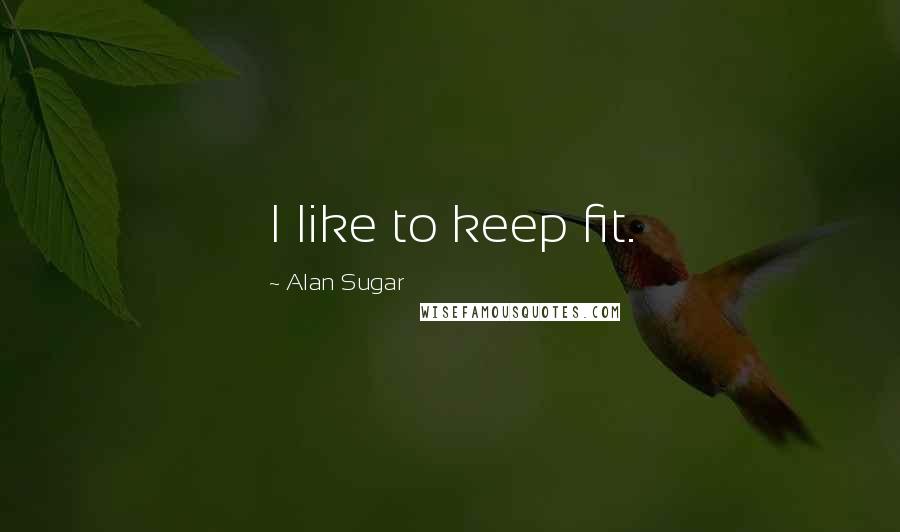 Alan Sugar Quotes: I like to keep fit.