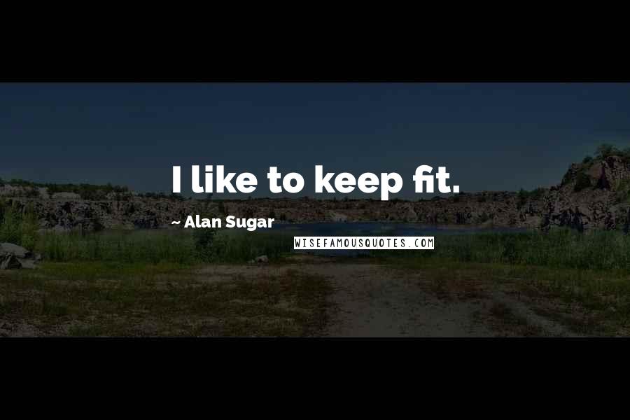 Alan Sugar Quotes: I like to keep fit.