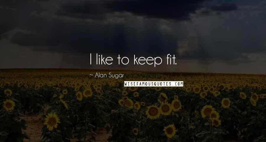 Alan Sugar Quotes: I like to keep fit.