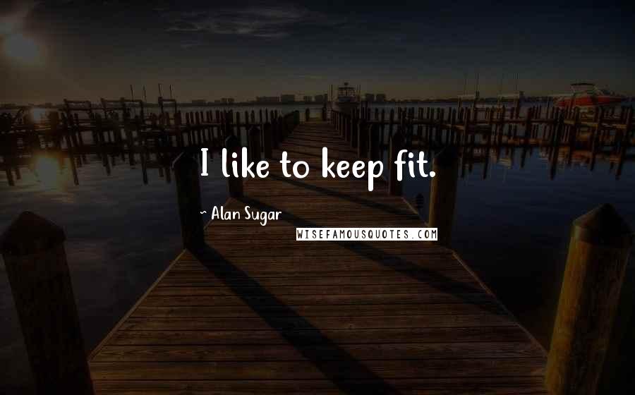Alan Sugar Quotes: I like to keep fit.
