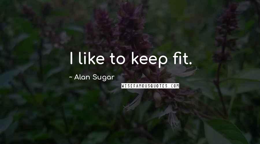 Alan Sugar Quotes: I like to keep fit.