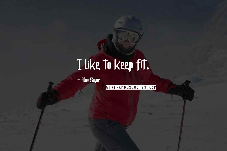 Alan Sugar Quotes: I like to keep fit.