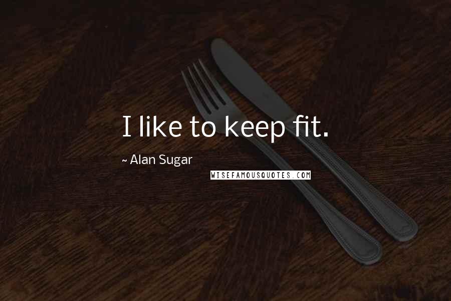 Alan Sugar Quotes: I like to keep fit.