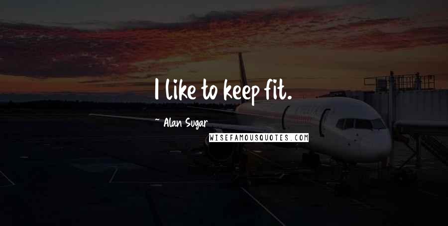 Alan Sugar Quotes: I like to keep fit.