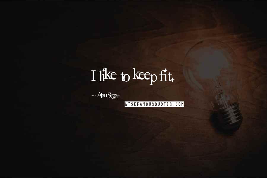 Alan Sugar Quotes: I like to keep fit.