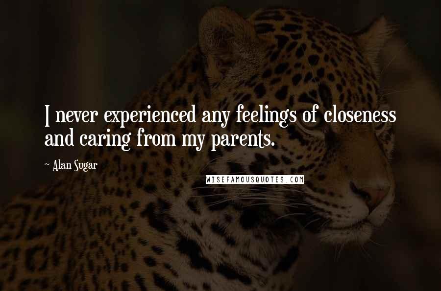 Alan Sugar Quotes: I never experienced any feelings of closeness and caring from my parents.