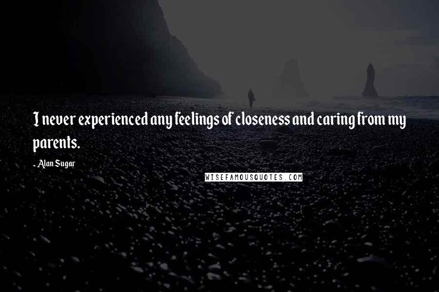 Alan Sugar Quotes: I never experienced any feelings of closeness and caring from my parents.