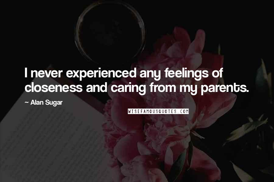 Alan Sugar Quotes: I never experienced any feelings of closeness and caring from my parents.