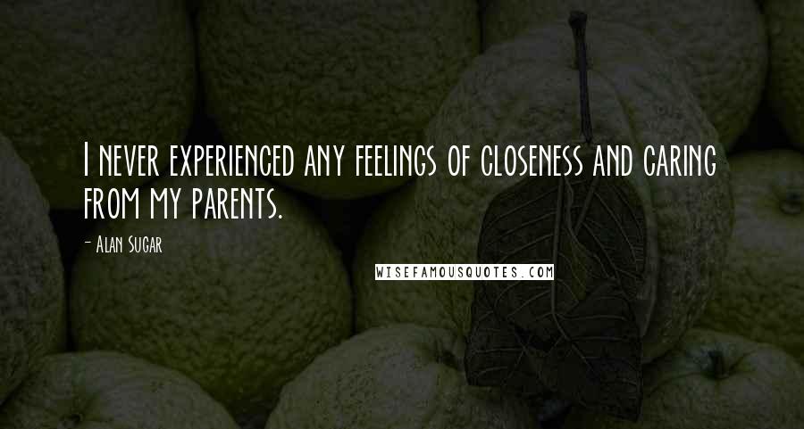 Alan Sugar Quotes: I never experienced any feelings of closeness and caring from my parents.