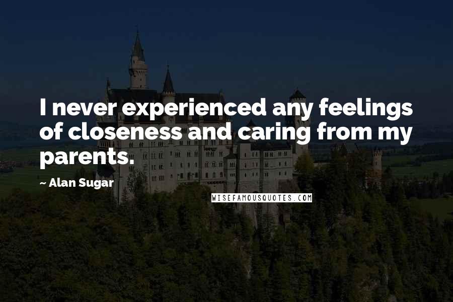 Alan Sugar Quotes: I never experienced any feelings of closeness and caring from my parents.