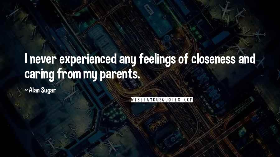 Alan Sugar Quotes: I never experienced any feelings of closeness and caring from my parents.