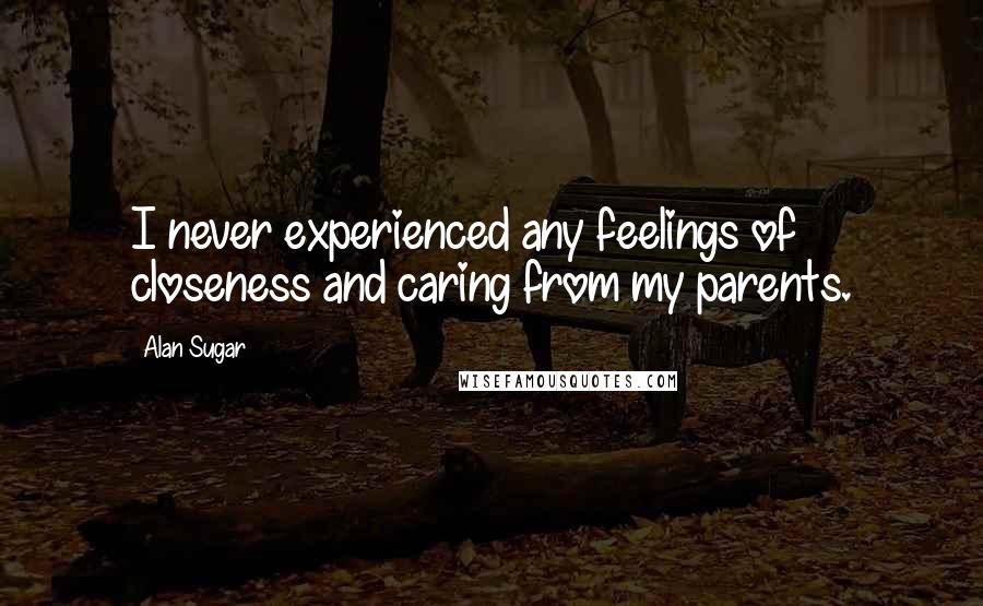 Alan Sugar Quotes: I never experienced any feelings of closeness and caring from my parents.
