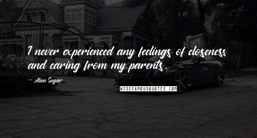 Alan Sugar Quotes: I never experienced any feelings of closeness and caring from my parents.