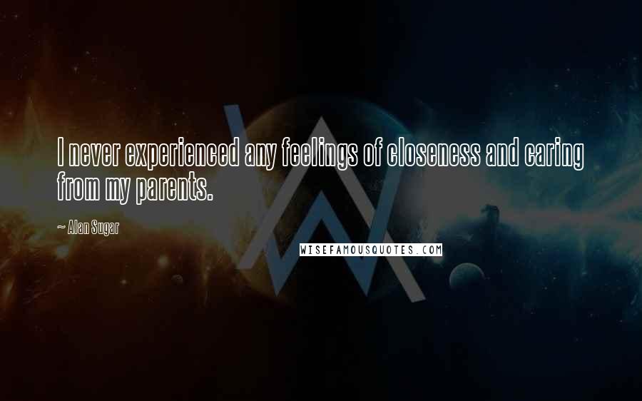 Alan Sugar Quotes: I never experienced any feelings of closeness and caring from my parents.