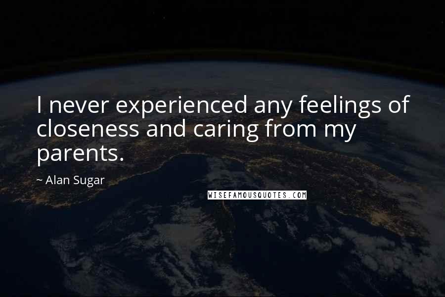 Alan Sugar Quotes: I never experienced any feelings of closeness and caring from my parents.