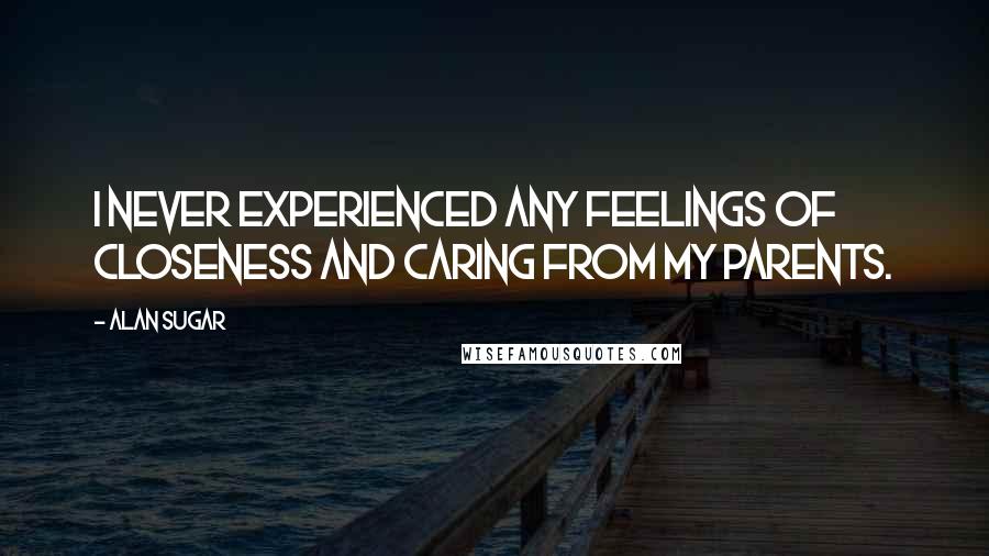 Alan Sugar Quotes: I never experienced any feelings of closeness and caring from my parents.