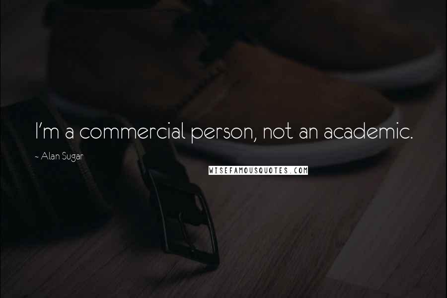 Alan Sugar Quotes: I'm a commercial person, not an academic.