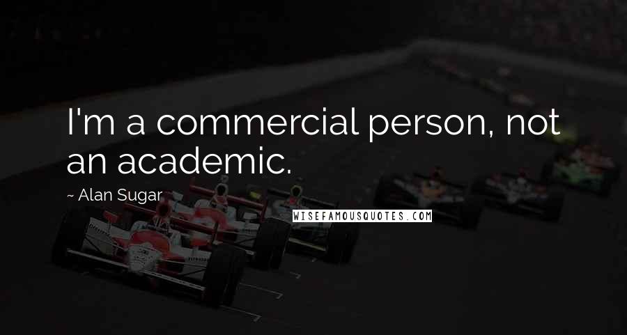 Alan Sugar Quotes: I'm a commercial person, not an academic.