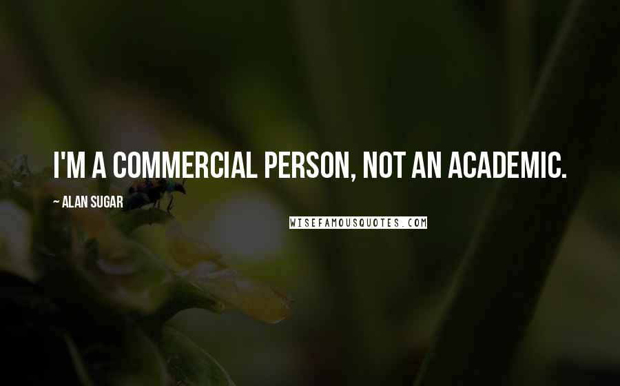 Alan Sugar Quotes: I'm a commercial person, not an academic.