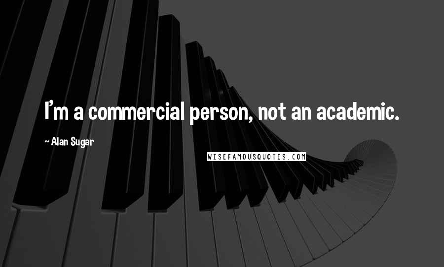 Alan Sugar Quotes: I'm a commercial person, not an academic.