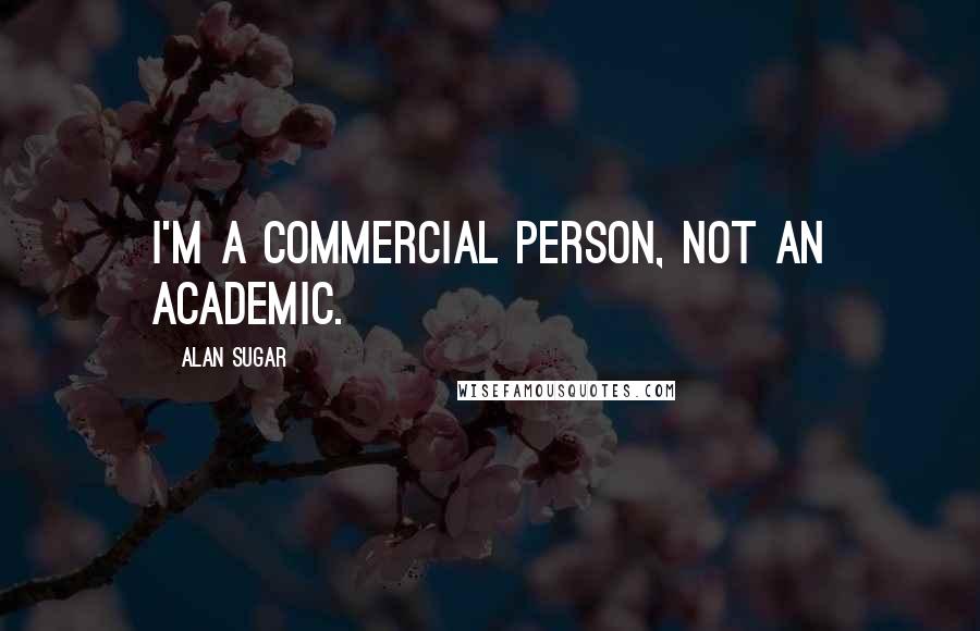 Alan Sugar Quotes: I'm a commercial person, not an academic.
