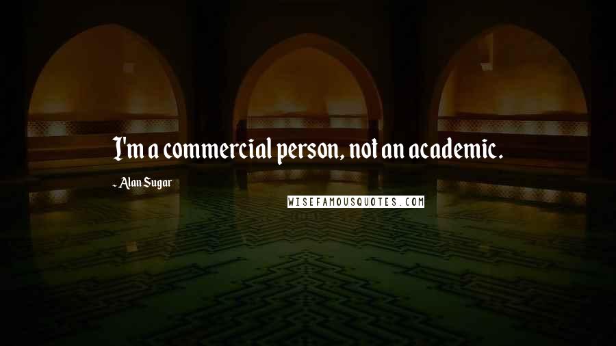 Alan Sugar Quotes: I'm a commercial person, not an academic.