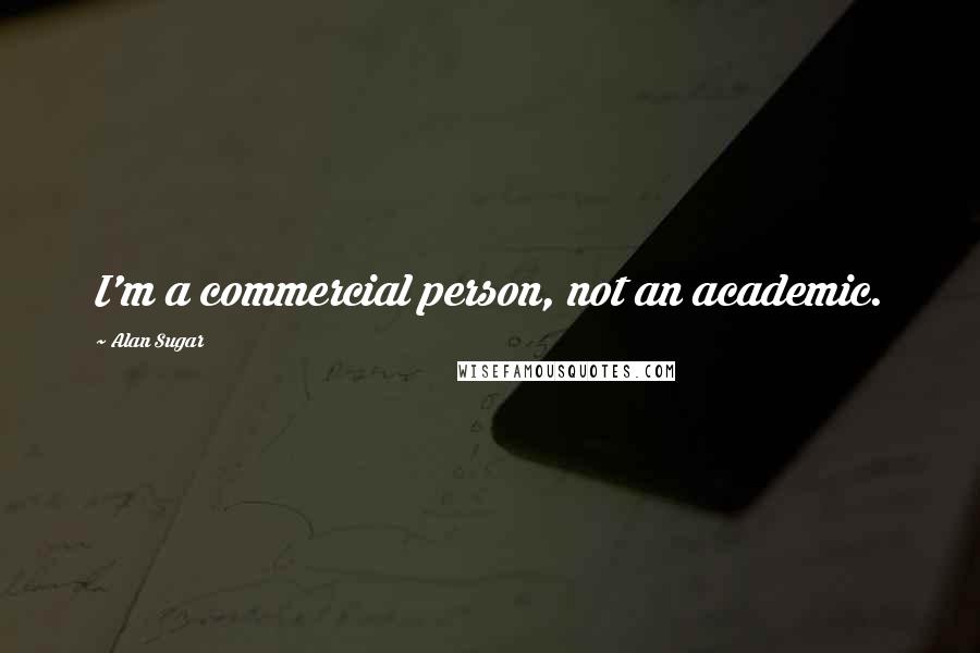Alan Sugar Quotes: I'm a commercial person, not an academic.