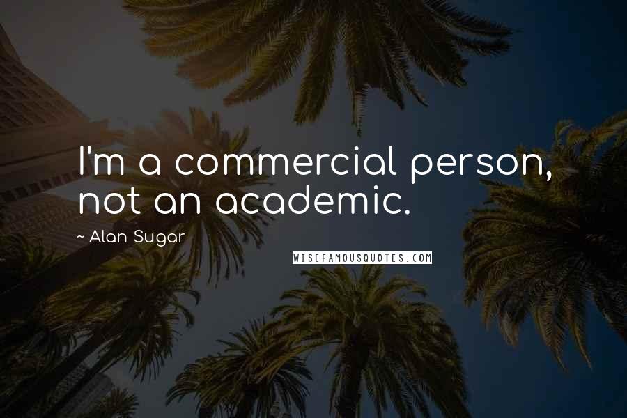 Alan Sugar Quotes: I'm a commercial person, not an academic.