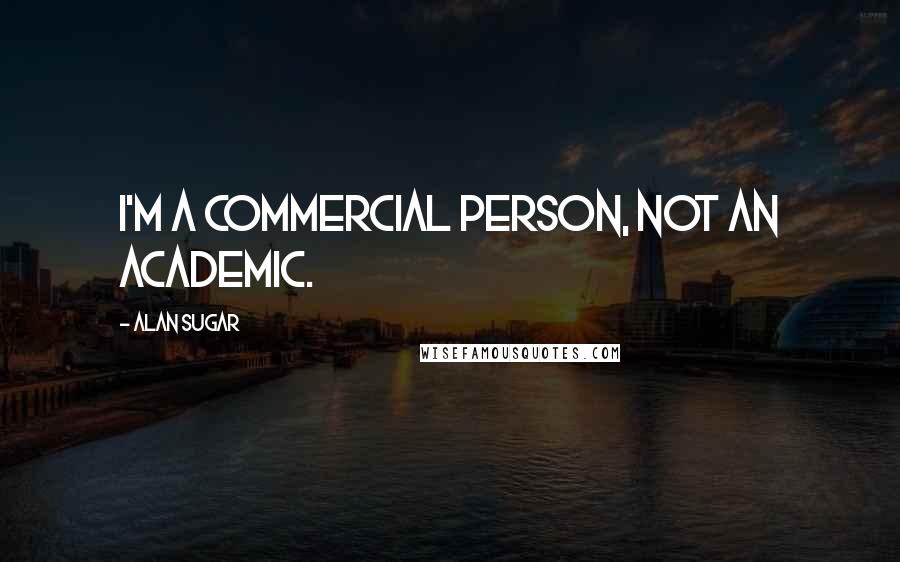 Alan Sugar Quotes: I'm a commercial person, not an academic.