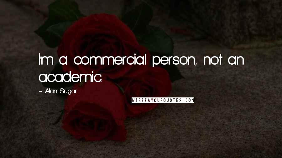 Alan Sugar Quotes: I'm a commercial person, not an academic.