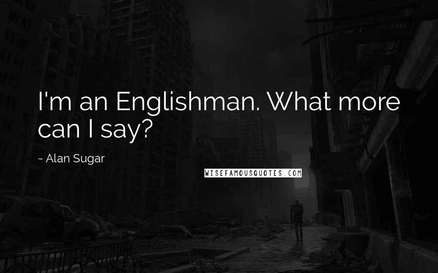 Alan Sugar Quotes: I'm an Englishman. What more can I say?