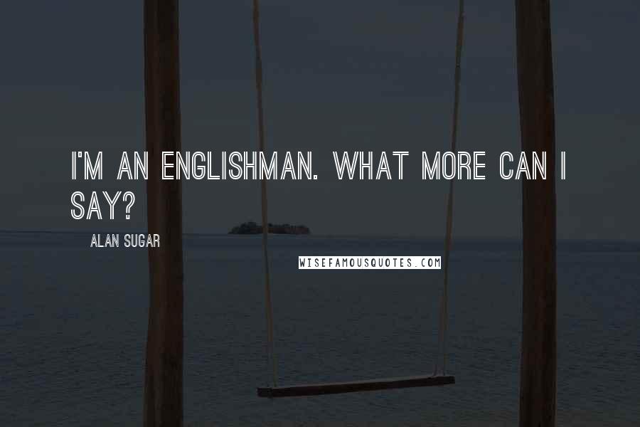 Alan Sugar Quotes: I'm an Englishman. What more can I say?