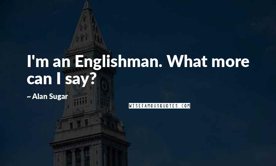 Alan Sugar Quotes: I'm an Englishman. What more can I say?