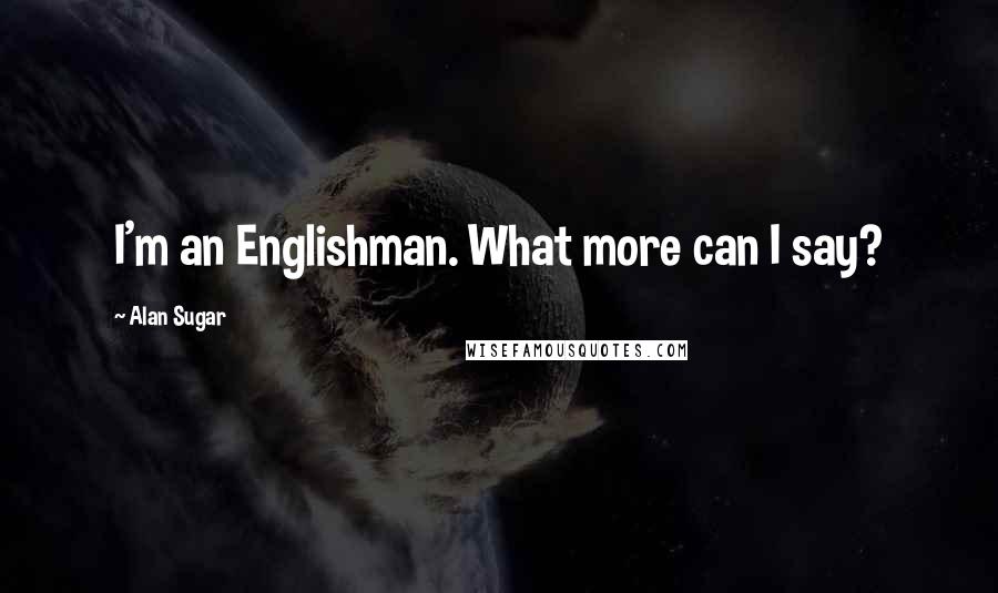 Alan Sugar Quotes: I'm an Englishman. What more can I say?