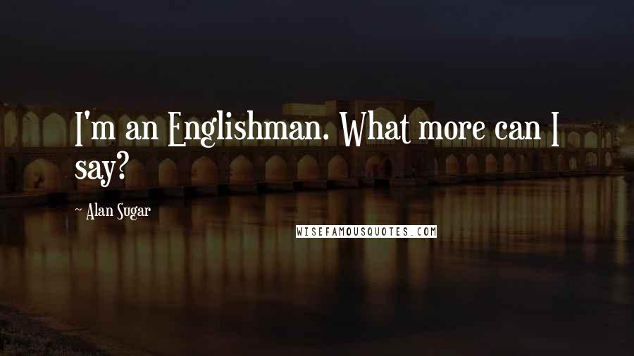 Alan Sugar Quotes: I'm an Englishman. What more can I say?
