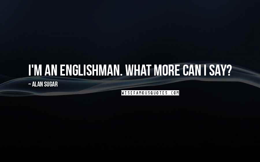 Alan Sugar Quotes: I'm an Englishman. What more can I say?