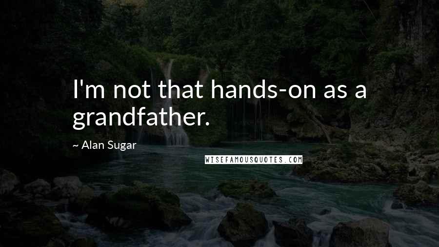 Alan Sugar Quotes: I'm not that hands-on as a grandfather.