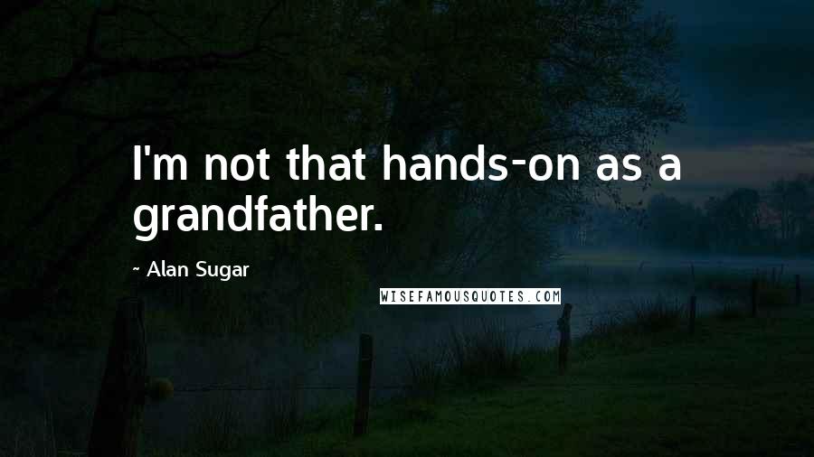 Alan Sugar Quotes: I'm not that hands-on as a grandfather.