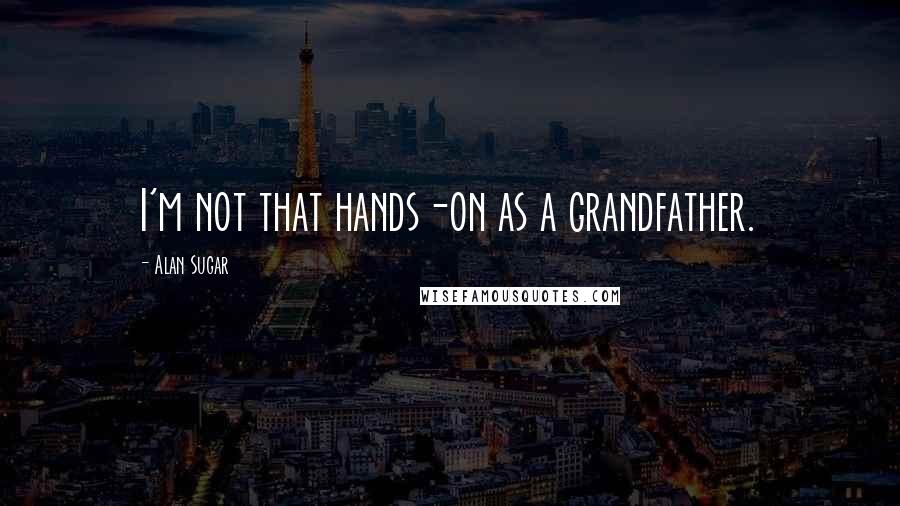 Alan Sugar Quotes: I'm not that hands-on as a grandfather.