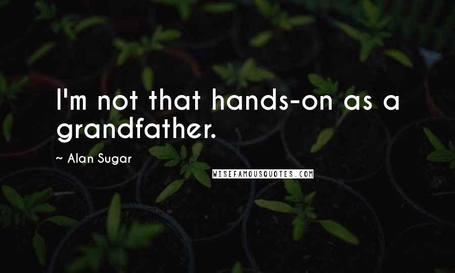 Alan Sugar Quotes: I'm not that hands-on as a grandfather.